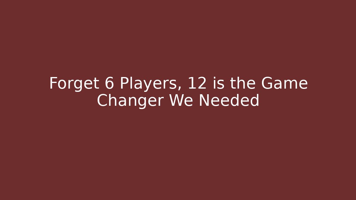 Forget 6 Players, 12 is the Game Changer We Needed