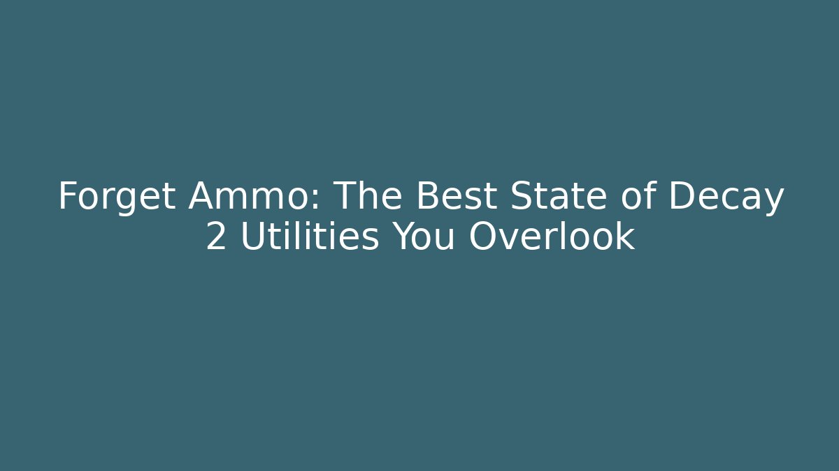 Forget Ammo: The Best State of Decay 2 Utilities You Overlook