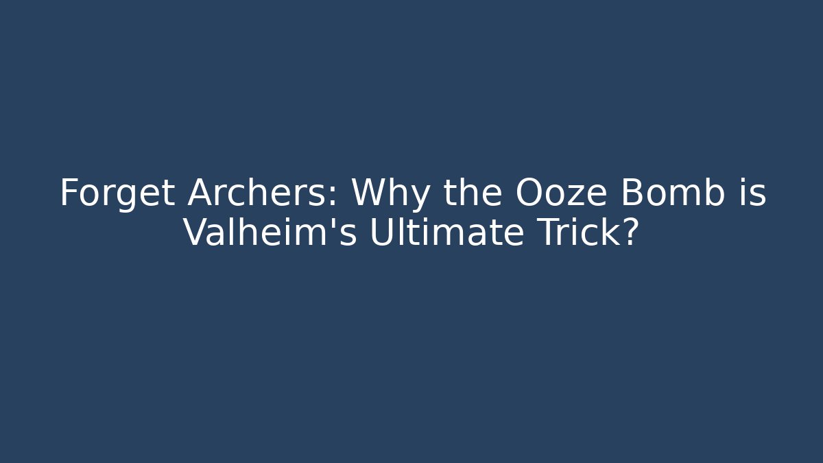 Forget Archers: Why the Ooze Bomb is Valheim's Ultimate Trick?