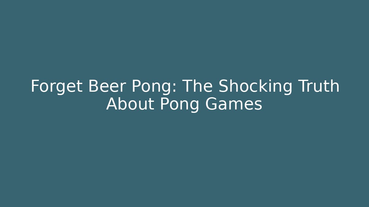 Forget Beer Pong: The Shocking Truth About Pong Games