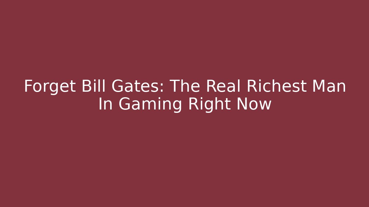 Forget Bill Gates: The Real Richest Man In Gaming Right Now