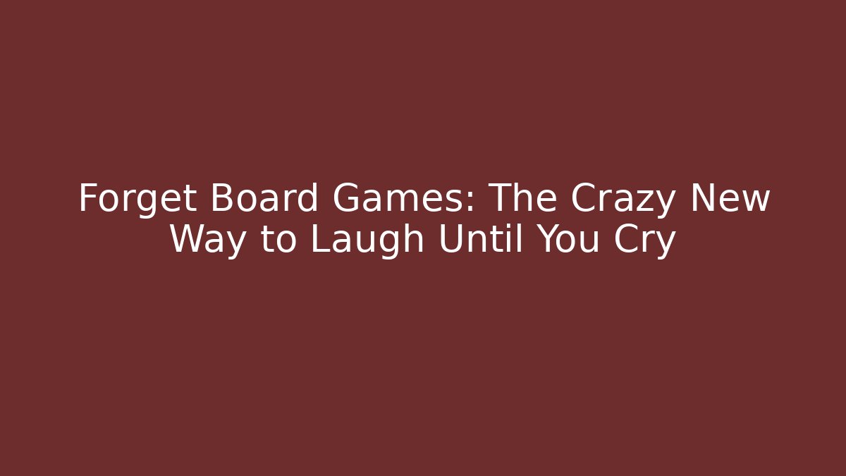Forget Board Games: The Crazy New Way to Laugh Until You Cry
