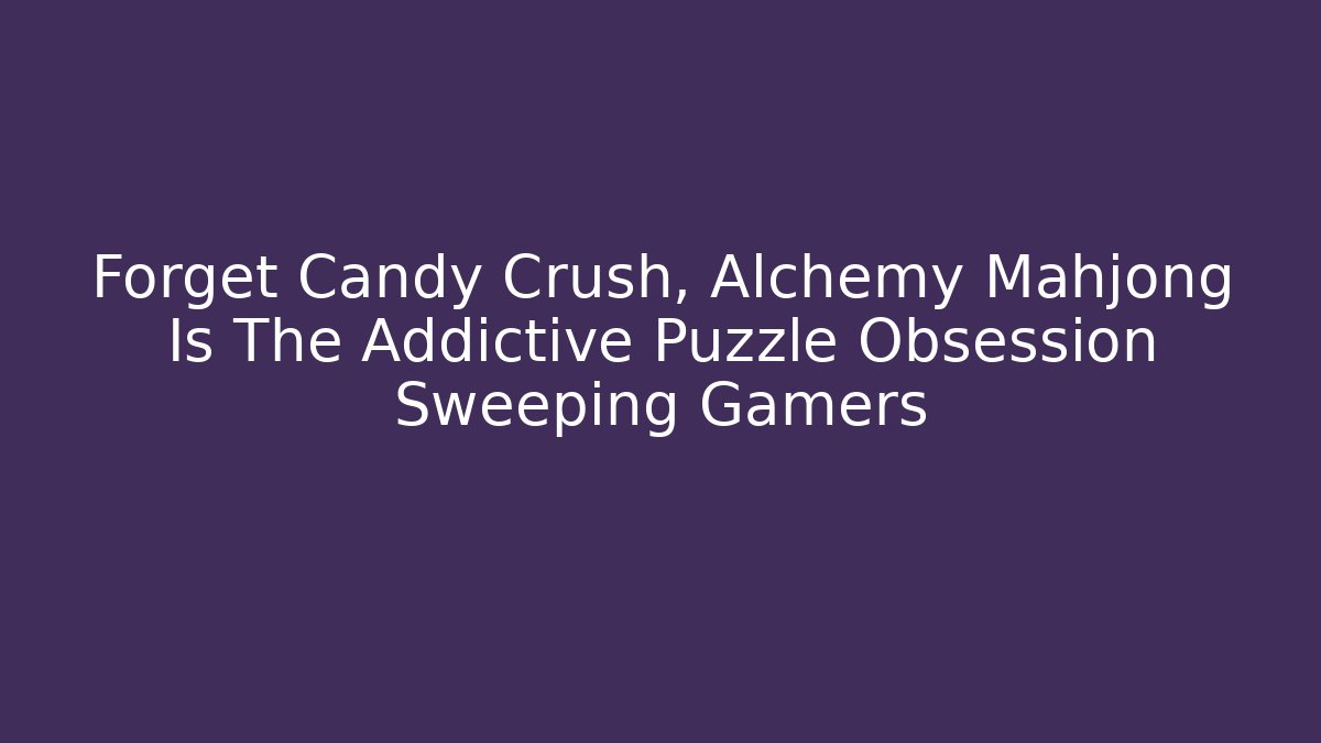 Forget Candy Crush, Alchemy Mahjong Is The Addictive Puzzle Obsession Sweeping Gamers