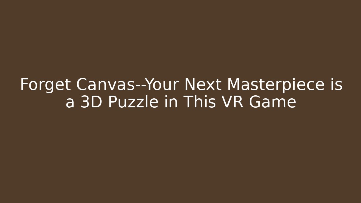 Forget Canvas—Your Next Masterpiece is a 3D Puzzle in This VR Game