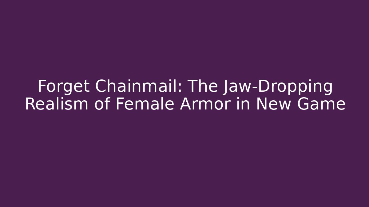 Forget Chainmail: The Jaw-Dropping Realism of Female Armor in New Game