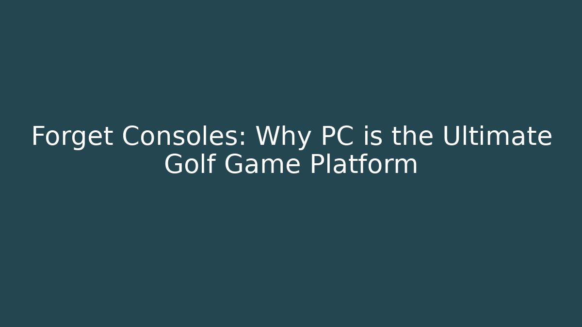 Forget Consoles: Why PC is the Ultimate Golf Game Platform