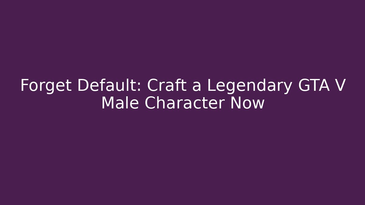 Forget Default: Craft a Legendary GTA V Male Character Now