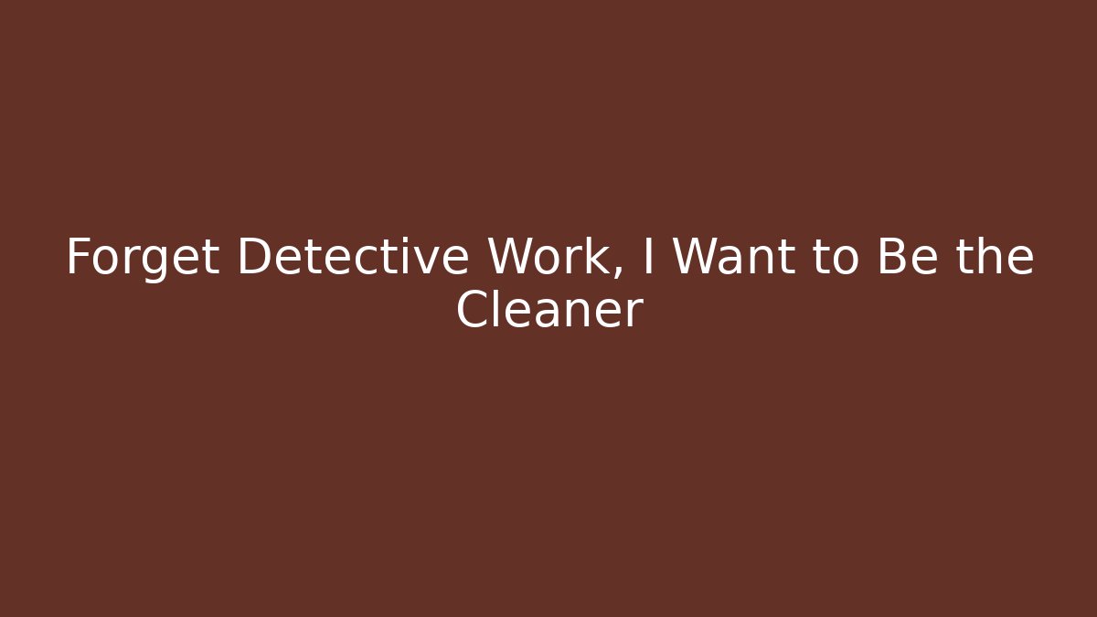Forget Detective Work, I Want to Be the Cleaner