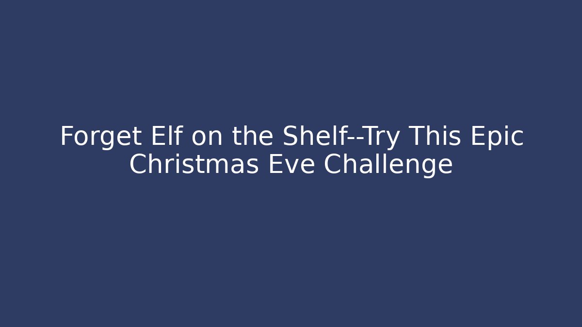 Forget Elf on the Shelf—Try This Epic Christmas Eve Challenge