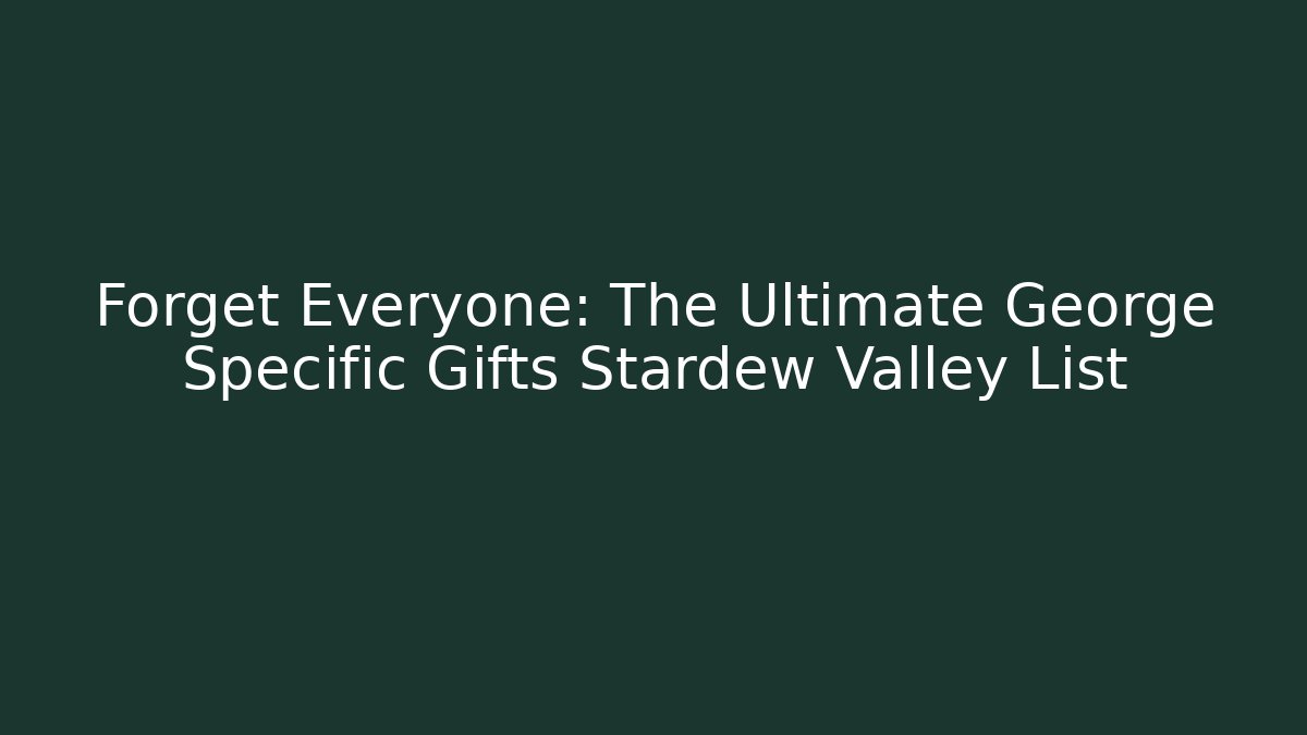 Forget Everyone: The Ultimate George Specific Gifts Stardew Valley List