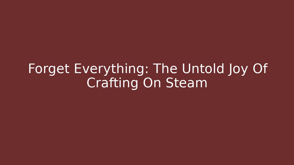 Forget Everything: The Untold Joy Of Crafting On Steam