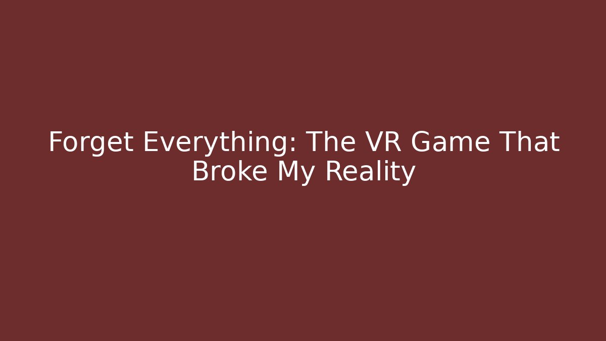Forget Everything: The VR Game That Broke My Reality