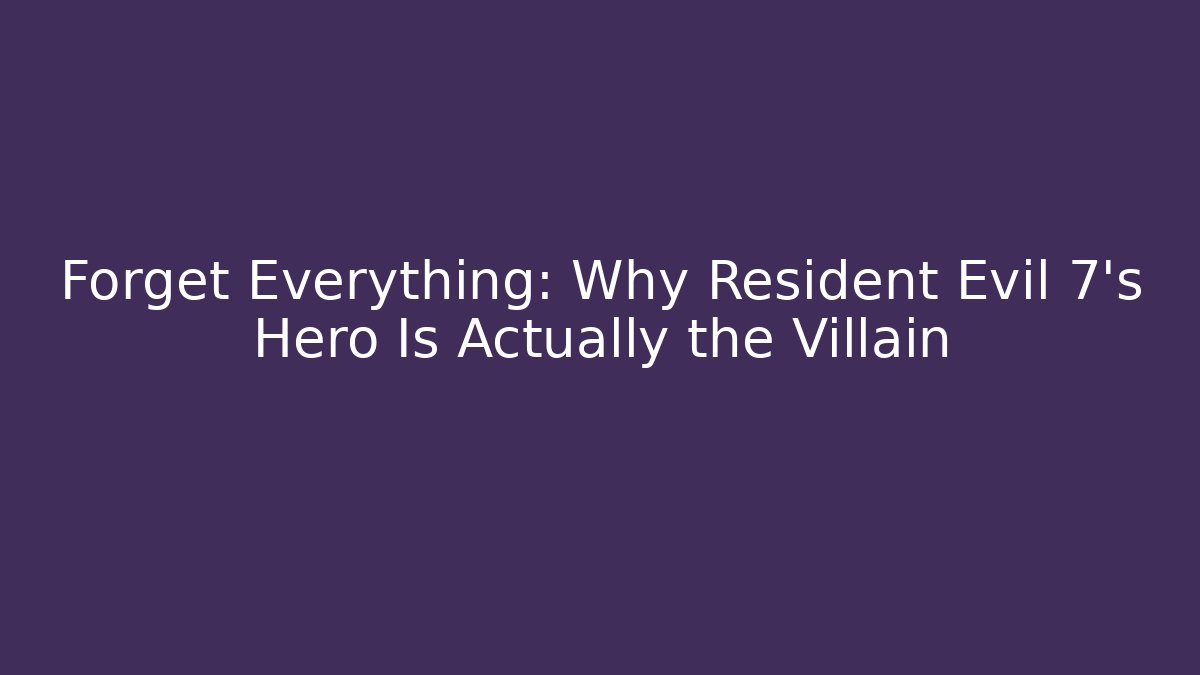 Forget Everything: Why Resident Evil 7's Hero Is Actually the Villain