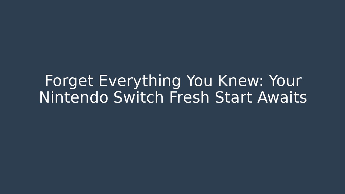 Forget Everything You Knew: Your Nintendo Switch Fresh Start Awaits