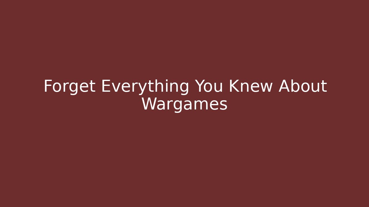 Forget Everything You Knew About Wargames