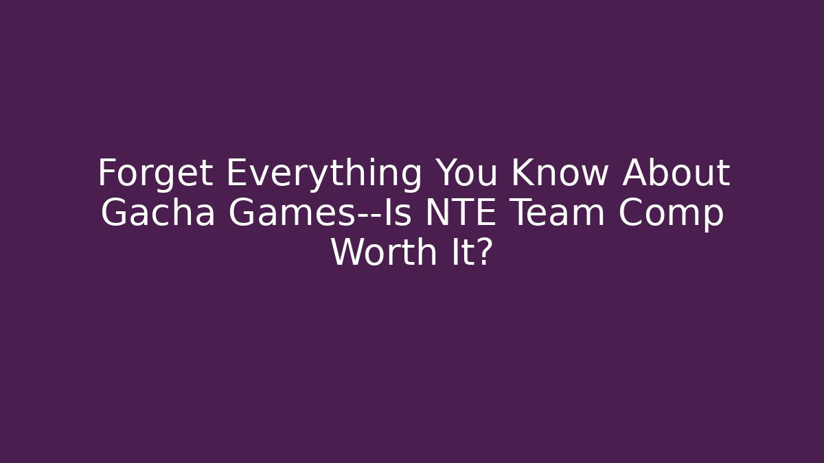 Forget Everything You Know About Gacha Games—Is NTE Team Comp Worth It?