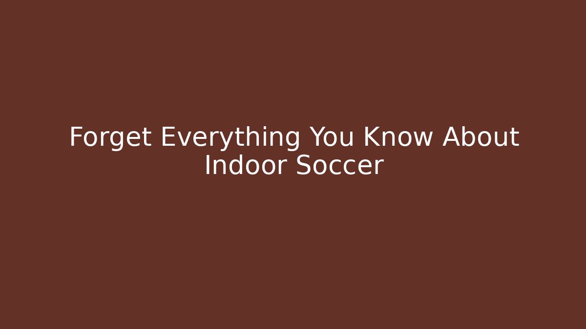 Forget Everything You Know About Indoor Soccer