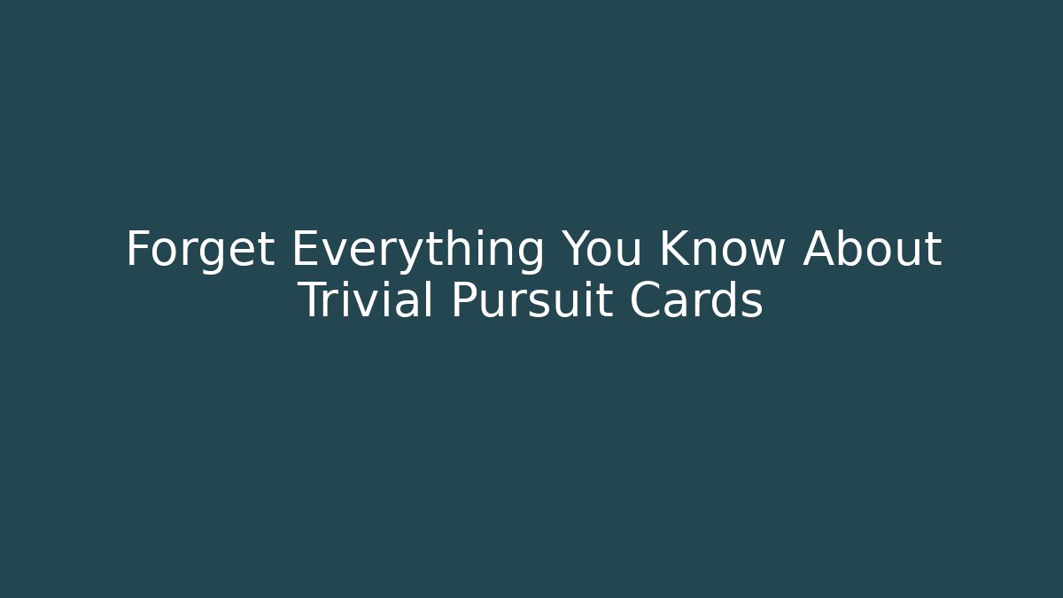 Forget Everything You Know About Trivial Pursuit Cards
