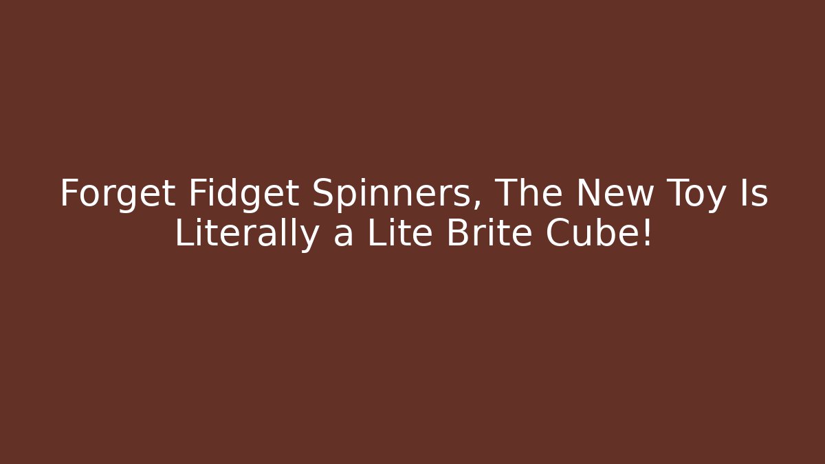 Forget Fidget Spinners, The New Toy Is Literally a Lite Brite Cube!
