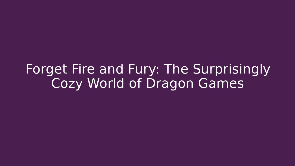 Forget Fire and Fury: The Surprisingly Cozy World of Dragon Games