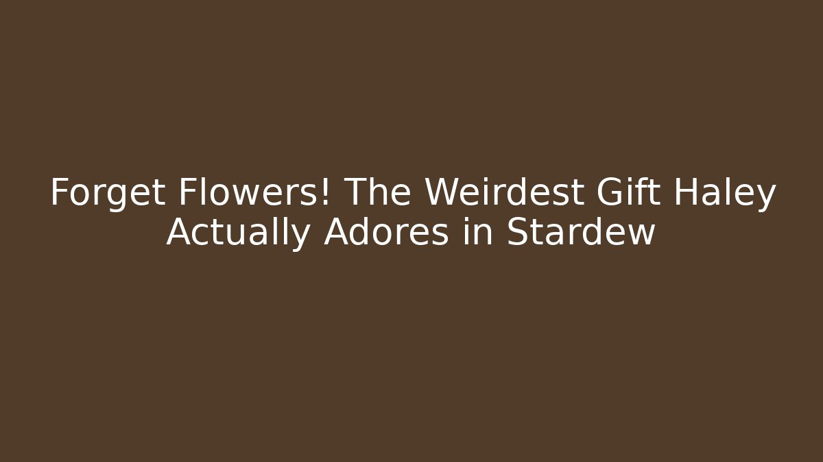 Forget Flowers! The Weirdest Gift Haley Actually Adores in Stardew