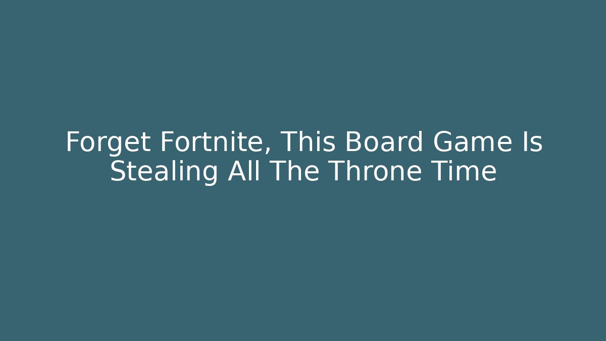 Forget Fortnite, This Board Game Is Stealing All The Throne Time