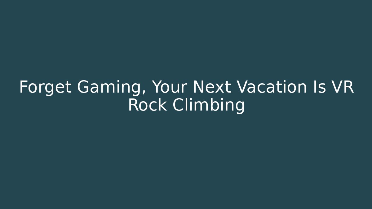 Forget Gaming, Your Next Vacation Is VR Rock Climbing