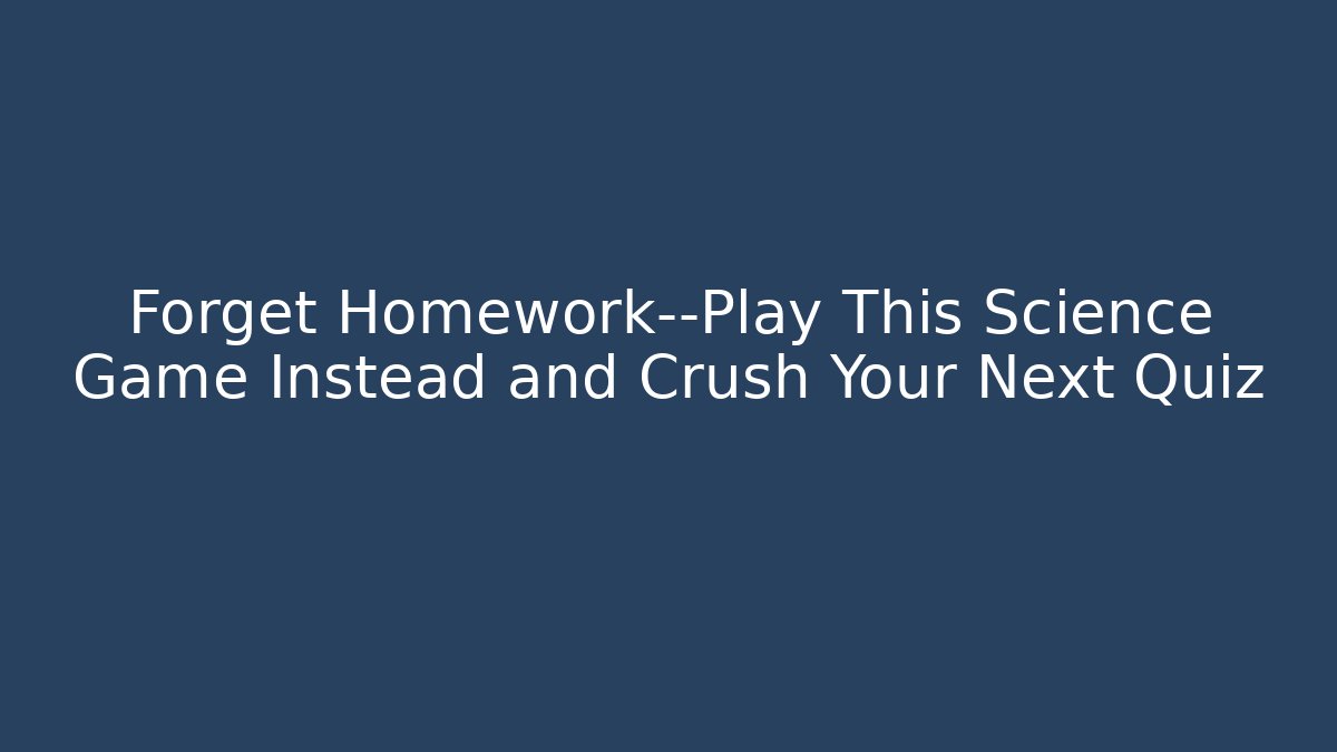 Forget Homework—Play This Science Game Instead and Crush Your Next Quiz