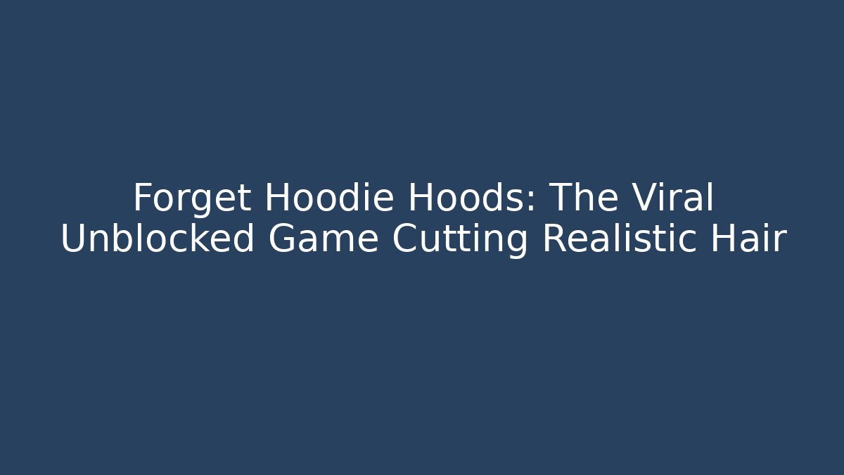 Forget Hoodie Hoods: The Viral Unblocked Game Cutting Realistic Hair
