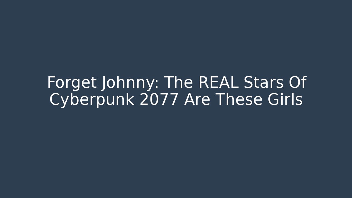 Forget Johnny: The REAL Stars Of Cyberpunk 2077 Are These Girls