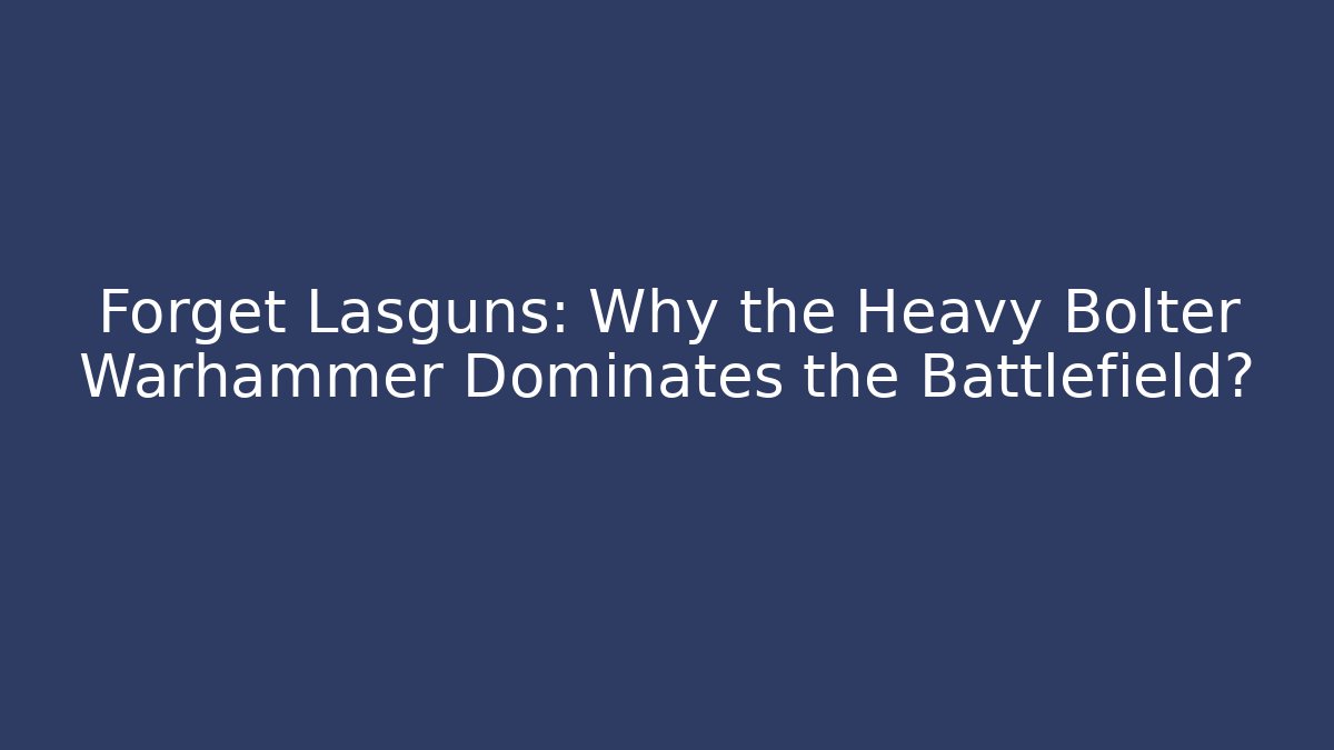 Forget Lasguns: Why the Heavy Bolter Warhammer Dominates the Battlefield?