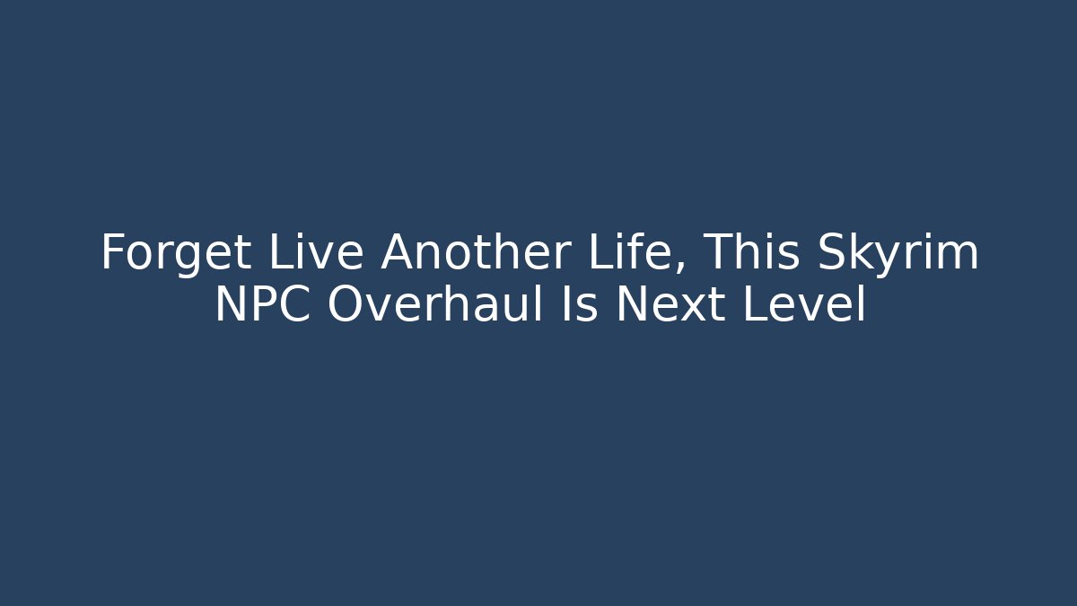 Forget Live Another Life, This Skyrim NPC Overhaul Is Next Level