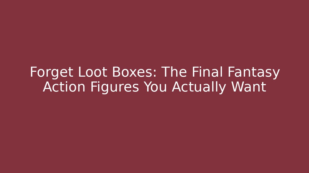 Forget Loot Boxes: The Final Fantasy Action Figures You Actually Want