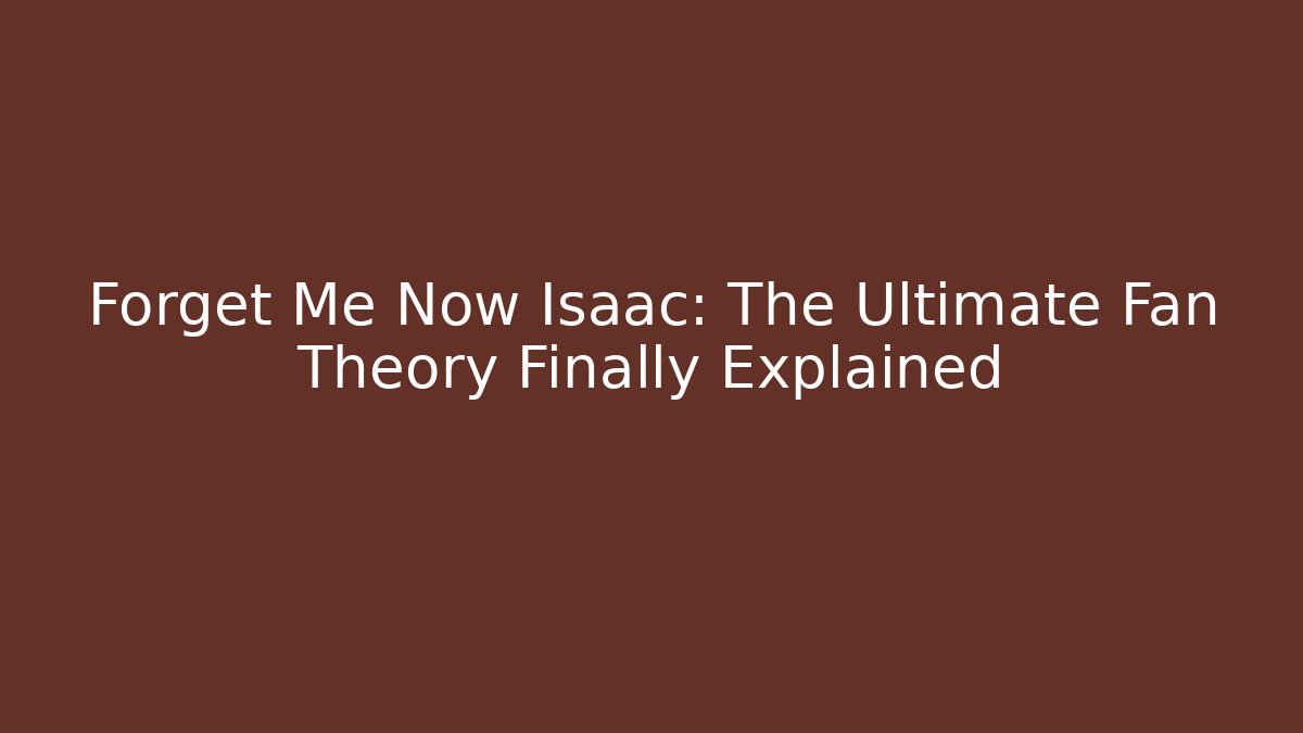 Forget Me Now Isaac: The Ultimate Fan Theory Finally Explained