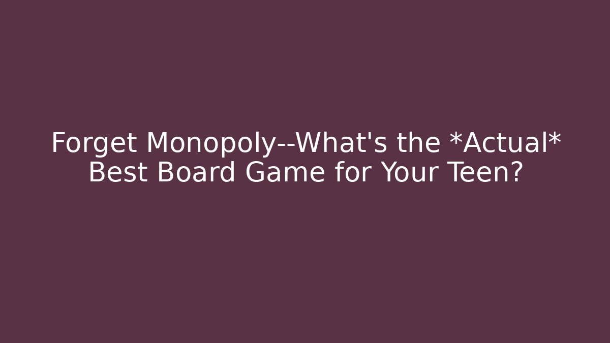 Forget Monopoly—What’s the *Actual* Best Board Game for Your Teen?