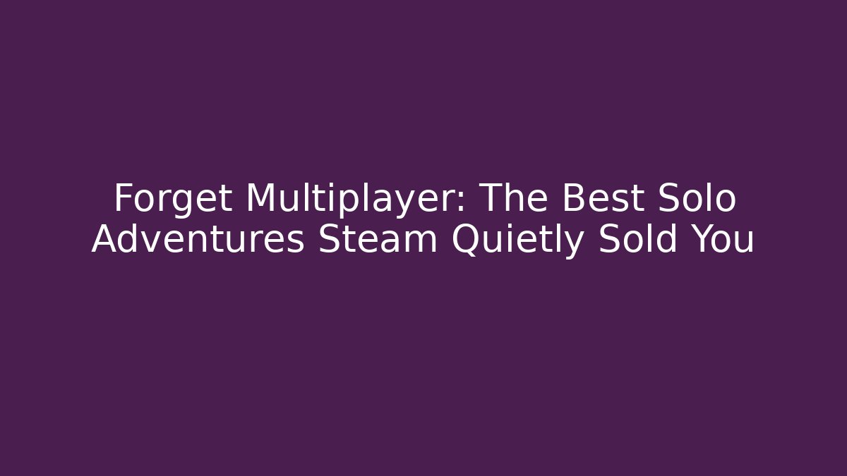 Forget Multiplayer: The Best Solo Adventures Steam Quietly Sold You