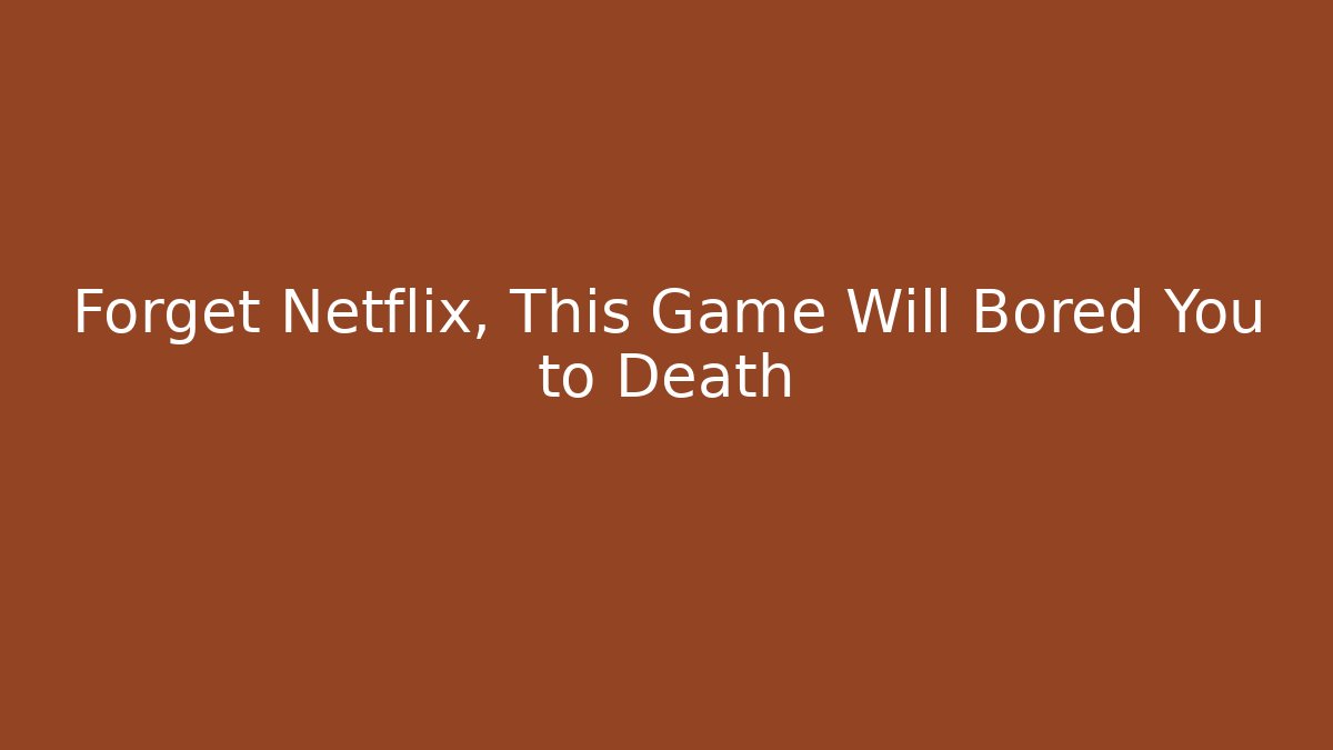 Forget Netflix, This Game Will Bored You to Death