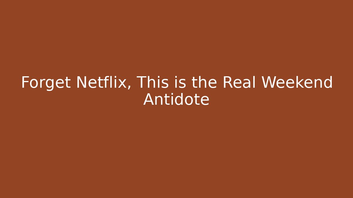 Forget Netflix, This is the Real Weekend Antidote
