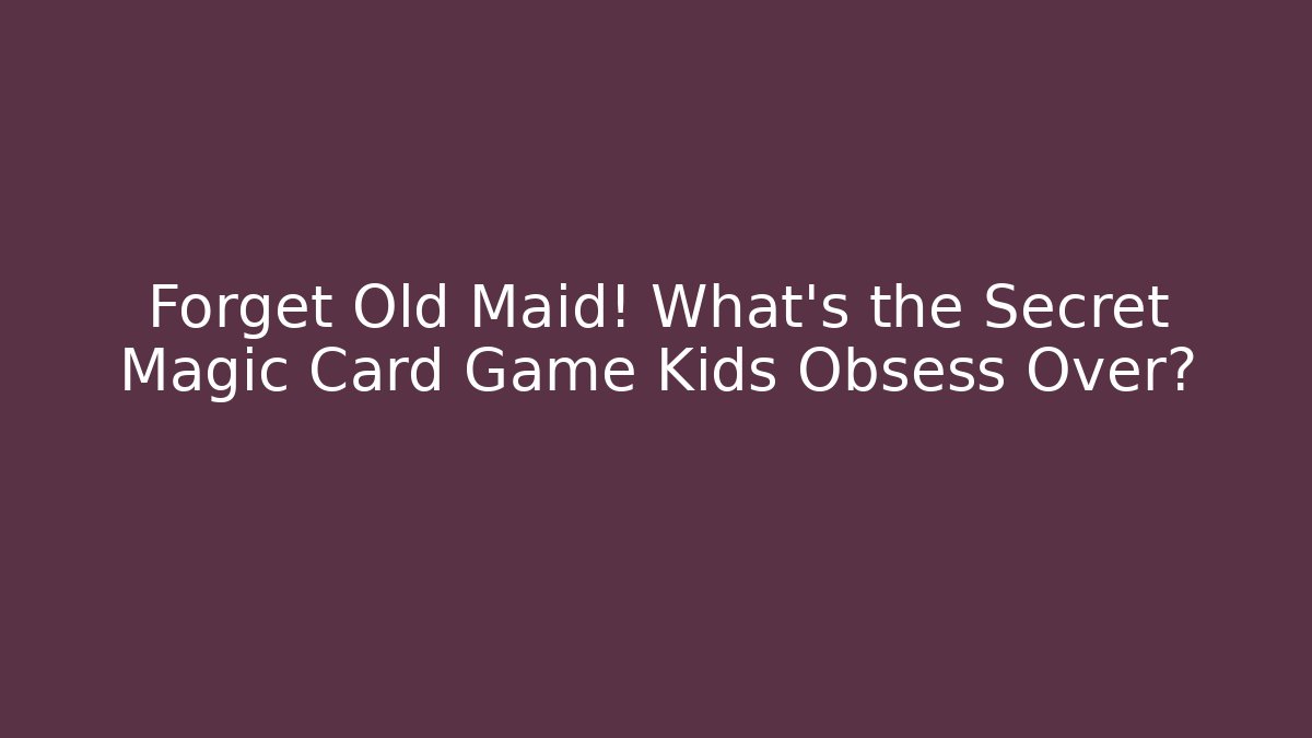 Forget Old Maid! What’s the Secret Magic Card Game Kids Obsess Over?