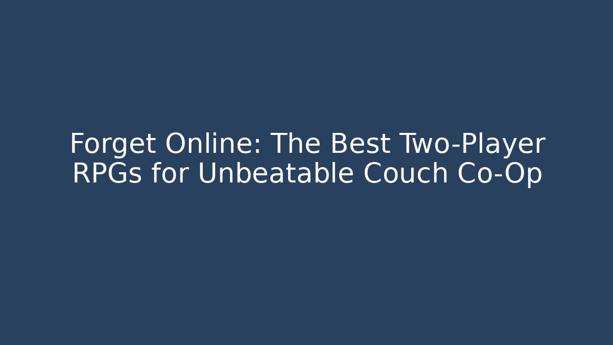 Forget Online: The Best Two-Player RPGs for Unbeatable Couch Co-Op