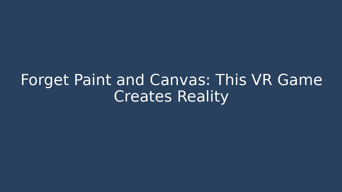 Forget Paint and Canvas: This VR Game Creates Reality