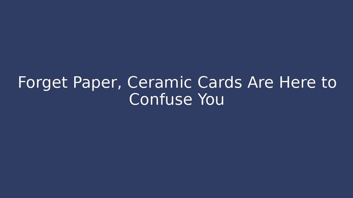 Forget Paper, Ceramic Cards Are Here to Confuse You