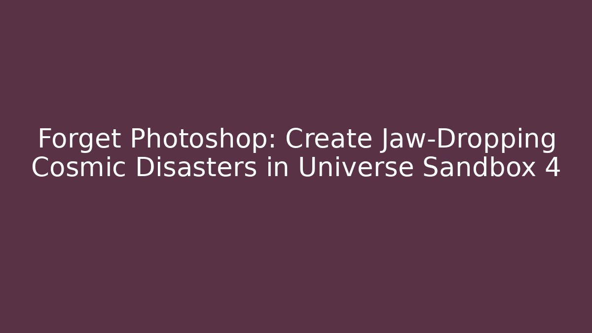 Forget Photoshop: Create Jaw-Dropping Cosmic Disasters in Universe Sandbox 4