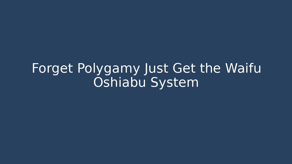 Forget Polygamy Just Get the Waifu Oshiabu System