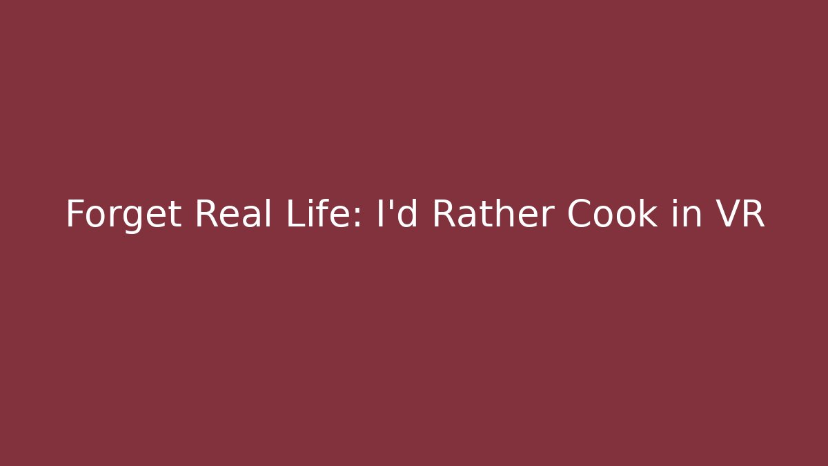 Forget Real Life: I'd Rather Cook in VR