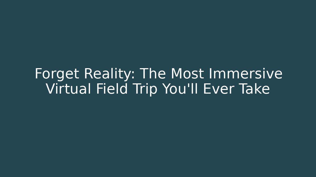 Forget Reality: The Most Immersive Virtual Field Trip You'll Ever Take