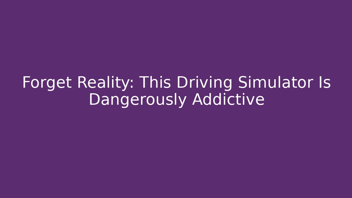Forget Reality: This Driving Simulator Is Dangerously Addictive