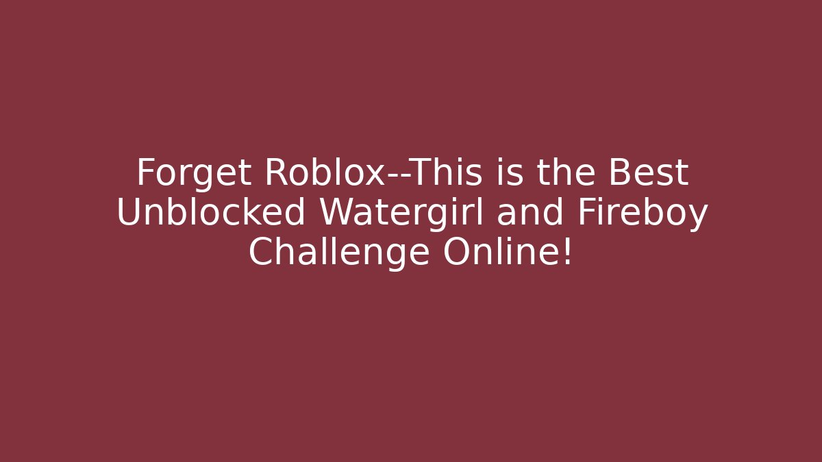 Forget Roblox—This is the Best Unblocked Watergirl and Fireboy Challenge Online!