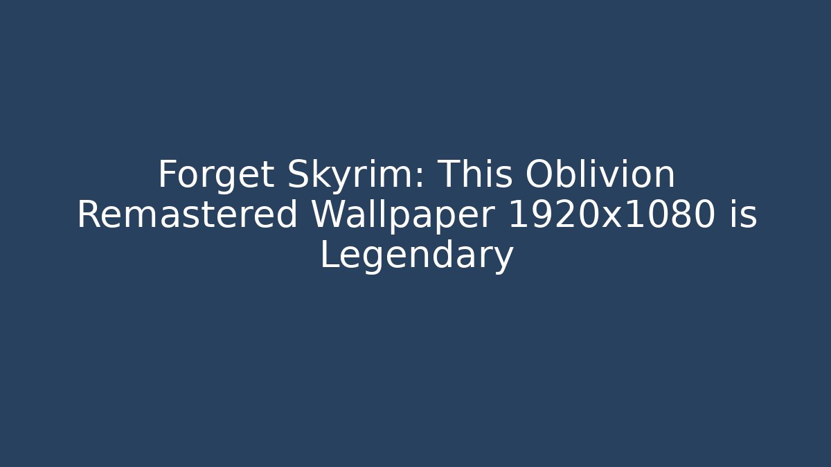 Forget Skyrim: This Oblivion Remastered Wallpaper 1920x1080 is Legendary