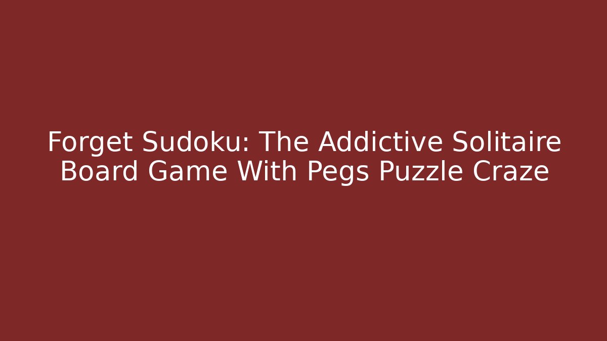 Forget Sudoku: The Addictive Solitaire Board Game With Pegs Puzzle Craze